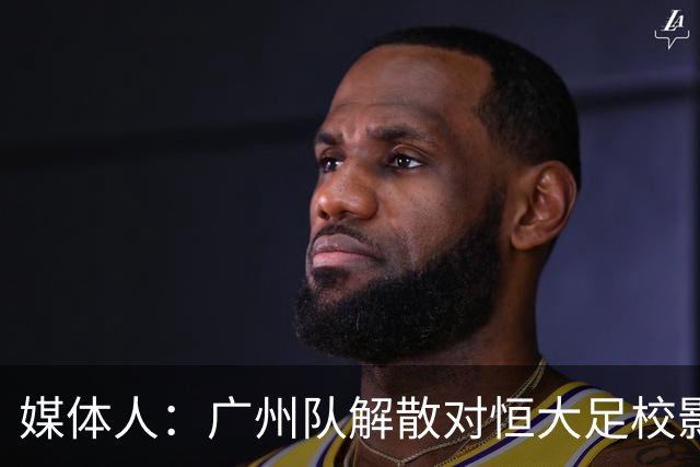 媒体人：广州队解散对恒大足校影响不大