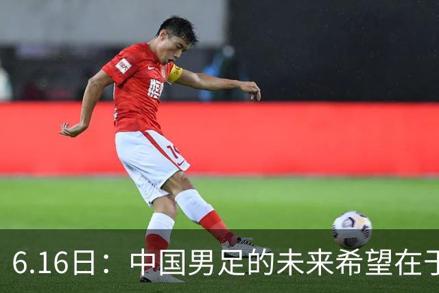 6.16日：中国男足的未来希望在于支持董路，期待2030年世界杯冲进决赛圈